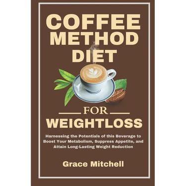 Coffee Method Diet for weight loss: Harnessing the Potentials of this Beverage to Boost Your Metabolism, Suppress Appetite, and Attain Long-Lasting We