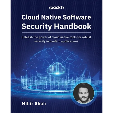 Cloud Native Software Security Handbook: Unleash the power of cloud native tools for robust security in modern applications