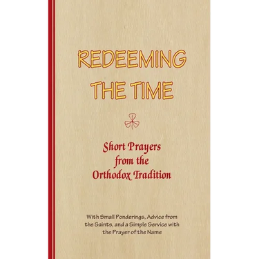 REDEEMING THE TIME, Short Prayers from the Orthodox Tradition: With Small Ponderings, Advice from the Saints, and a Simple Service with the Prayer of