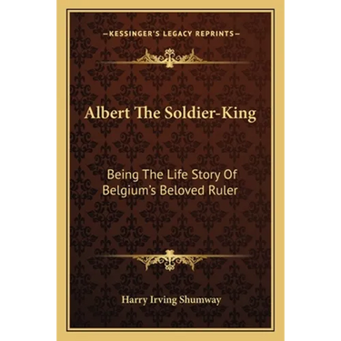 Albert The Soldier-King: Being The Life Story Of Belgium's Beloved Ruler