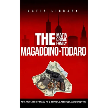 The Magaddino-Todaro Mafia Crime Family: The Complete History of the Buffalo Criminal Organization