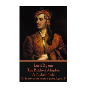 Lord Byron - The Bride of Abydos: A Turkish Tale: "If I do not write to empty my mind, I go mad."