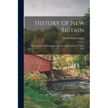 History Of New Britain: With Sketches Of Farmington And Berlin, Connecticut. 1640-1889