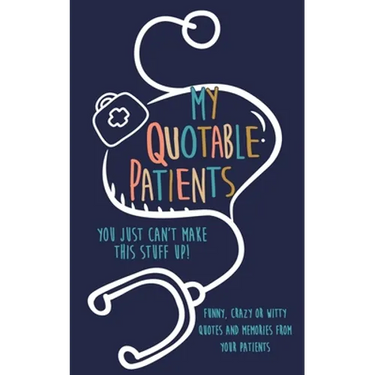 My Quotable Patients: You just can't make this stuff up!: Funny, Crazy or Witty Quotes and memories from your patients