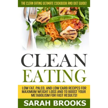 Clean Eating - Sarah Brooks: The Clean Eating Ultimate Cookbook And Diet Guide! Low Fat, Paleo, And Low Carb Recipes For Maximum Weight Loss And To