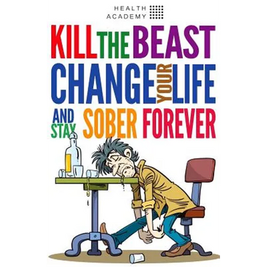 Kill the Beast, Change Your Life and Stay Sober Forever: Control Your Addiction, Fight the Urge, Quit Drinking and Find Your Path to Happines