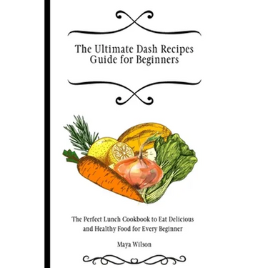 The Ultimate Dash Recipes Guide for Beginners: The Perfect Lunch Cookbook to Eat Delicious and Healthy Food for Every Beginner