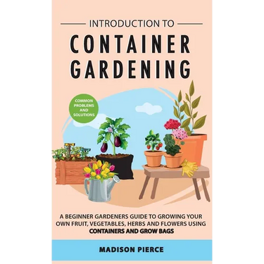 Introduction to Container Gardening: Beginners guide to growing your own fruit, vegetables and herbs using containers and grow bags