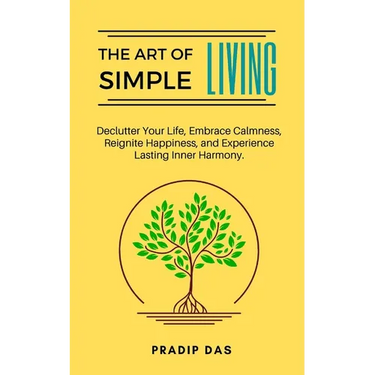 The Art of Simple Living: Declutter Your Life, Embrace Calmness, Reignite Happiness, and Experience Lasting Inner Harmony.