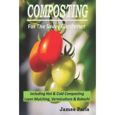 Composting For The Savvy Gardener: Including Hot and Cold Composting, Layer Mulching, Vermiculture and Bokashi