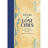 Atlas of Lost Cities: A Travel Guide to Abandoned and Forsaken Destinations