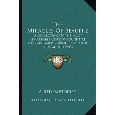 The Miracles Of Beaupre: A Collection Of The Most Remarkable Cures Wrought At The Far-Famed Shrine Of St. Anne De Beaupre (1908)
