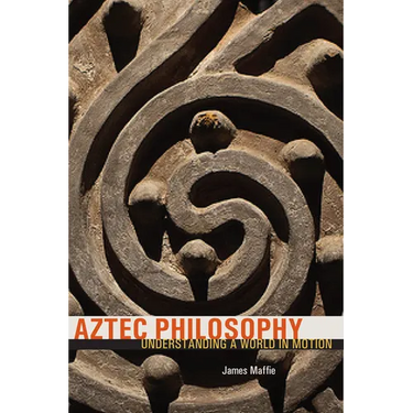 Aztec Philosophy: Understanding a World in Motion