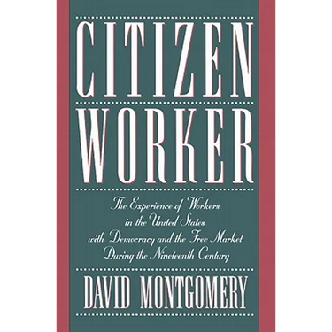 Citizen Worker: The Experience of Workers in the United States with Democracy and the Free Market During the Nineteenth Century