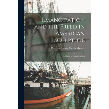 Emancipation and the Freed in American Sculpture: A Study in Interpretation