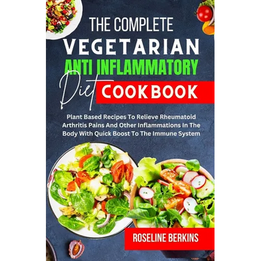 The Complete Vegetarian Anti Inflammatory Diet Cookbook: Plant Based Recipes To Relieve Rheumatoid Arthritis Pains And Other Inflammations In The Body