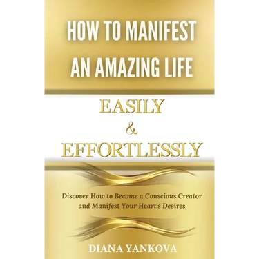 How to Manifest an Amazing Life Easily and Effortlessly: Discover How to Become a Conscious Creator and Manifest Your Heart's Desires
