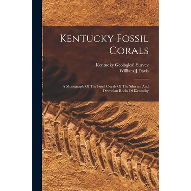 Kentucky Fossil Corals: A Monograph Of The Fossil Corals Of The Silurian And Devonian Rocks Of Kentucky