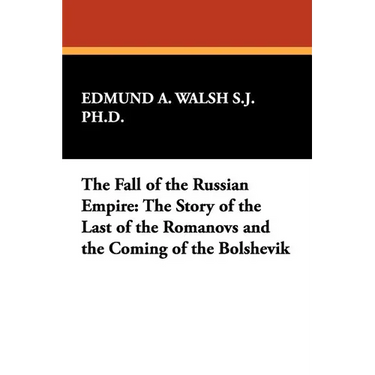 The Fall of the Russian Empire: The Story of the Last of the Romanovs and the Coming of the Bolshevik