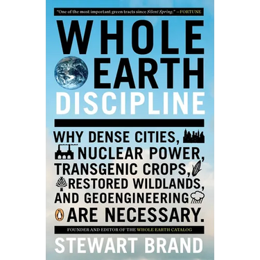Whole Earth Discipline: Why Dense Cities, Nuclear Power, Transgenic Crops, Restored Wildlands, and Geoengineering Are Necessary