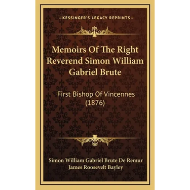 Memoirs Of The Right Reverend Simon William Gabriel Brute: First Bishop Of Vincennes (1876)