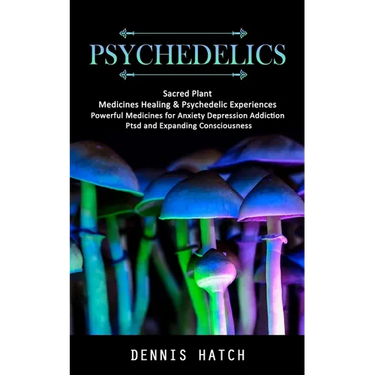Psychedelics: Sacred Plant Medicines Healing & Psychedelic Experiences (Powerful Medicines for Anxiety Depression Addiction Ptsd and