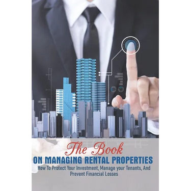 The Book On Managing Rental Properties: How To Protect Your Investment, Manage Your Tenants, And Prevent Financial Losses: Real Estate Book For Beginn