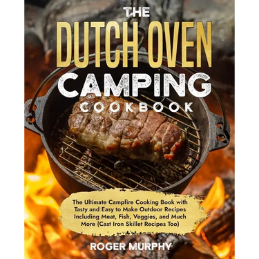 The Dutch Oven Camping Cookbook: The Ultimate Campfire Cooking Book with Tasty and Easy to Make Outdoor Recipes Including Meat, Fish, Poultry, Veggies