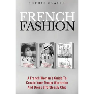 French Fashion: A French Woman's Guide To Create Your Dream Wardrobe And Dress Effortlessly Chic