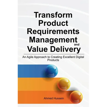 Transform Product Requirements Management and Value Delivery: An Agile Approach to Creating Excellent Digital Products