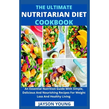 The Ultimate Nutritarian Diet Cookbook: An Essential Nutrition Guide With Simple, Delicious And Nourishing Recipes For Weight Loss And Healthy Living