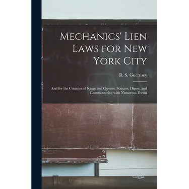 Mechanics' Lien Laws for New York City: and for the Counties of Kings and Queens. Statutes, Digest, and Commentaries, With Numerous Forms