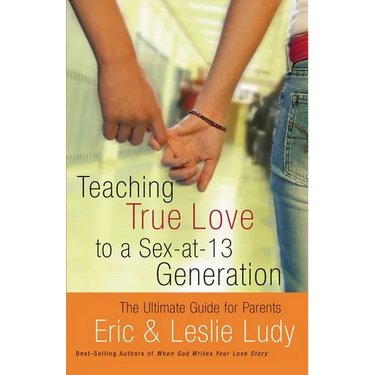 The Teaching True Love to a Sex-At-13 Generation: The Ultimate Guide for Parents
