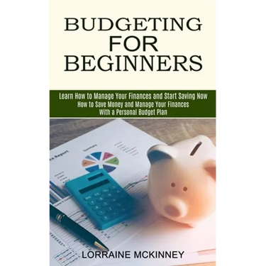 Budgeting for Beginners: How to Save Money and Manage Your Finances With a Personal Budget Plan (Learn How to Manage Your Finances and Start Saving No
