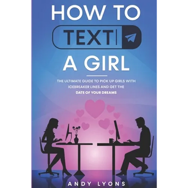 How to Text a Girl: The Ultimate Guide to Pick up Girls with Icebreaker Lines and Get the Date of your Dreams