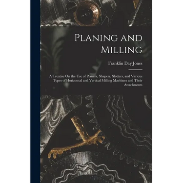 Planing and Milling: A Treatise On the Use of Planers, Shapers, Slotters, and Various Types of Horizontal and Vertical Milling Machines and