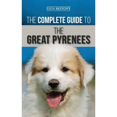 The Complete Guide to the Great Pyrenees: Selecting, Training, Feeding, Loving, and Raising your Great Pyrenees Successfully from Puppy to Old Age