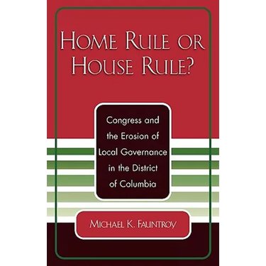 Home Rule or House Rule?: Congress and the Erosion of Local Governance in the District of Columbia