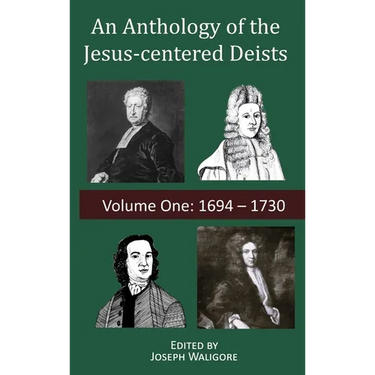 An Anthology of the Jesus-centered Deists: Volume One: 1694 - 1730