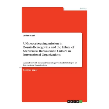 UN-peacekeeping mission in Bosnia-Herzegovina and the failure of Srebrenica. Bureaucratic Culture in International Organizations: An analysis with the