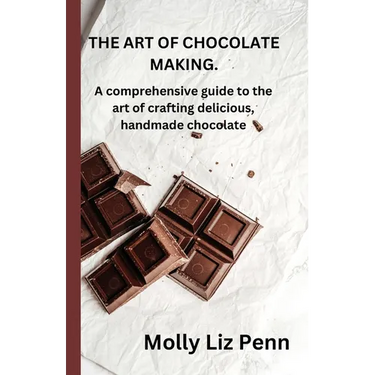 The Art of Chocolate Making: A comprehensive guide to the art of crafting delicious, handmade chocolate