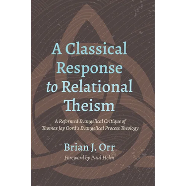 A Classical Response to Relational Theism: A Reformed Evangelical Critique of Thomas Jay Oord's Evangelical Process Theology