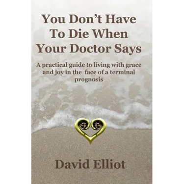 You Don't have To Die When Your Doctor Says: A practical guide to living with grace and joy in the face of a terminal prognosis.