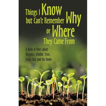 Things I Know but Can't Remember Why or Where They Came From: A Book of Hints About Organics, Wildlife, Trees, Grass, Soil, and the Home