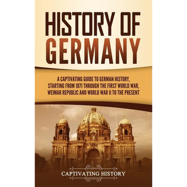 History of Germany: A Captivating Guide to German History, Starting from 1871 through the First World War, Weimar Republic, and World War II to the Pr
