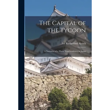 The Capital of the Tycoon: a Narrative of a Three Years'residence in Japan; 2