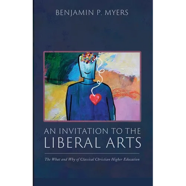 An Invitation to the Liberal Arts: The What and Why of Classical Christian Higher Education