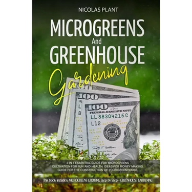 Microgreens and Greenhouse Gardening: 2 in 1, Essential Guide for Microgreens Cultivation for Fun and Health. Ideas for Money Making. Guide for the Co