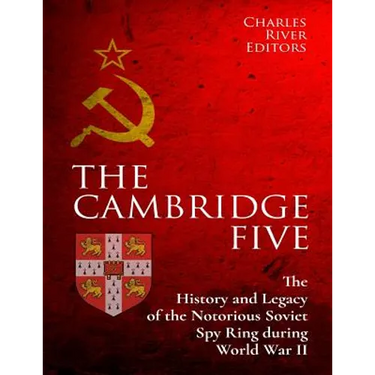 The Cambridge Five: The History and Legacy of the Notorious Soviet Spy Ring in Britain during World War II and the Cold War