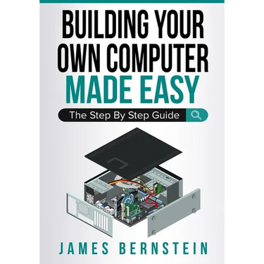 Building Your Own Computer Made Easy: The Step By Step Guide